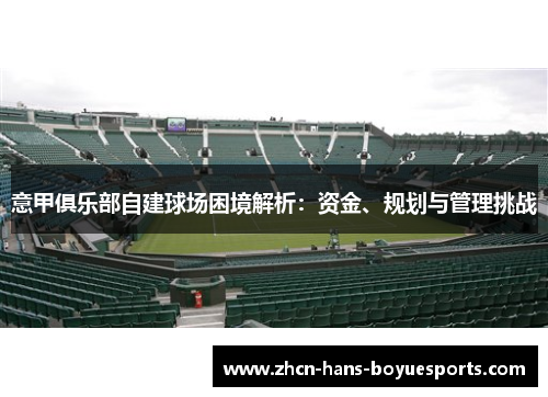 意甲俱乐部自建球场困境解析：资金、规划与管理挑战