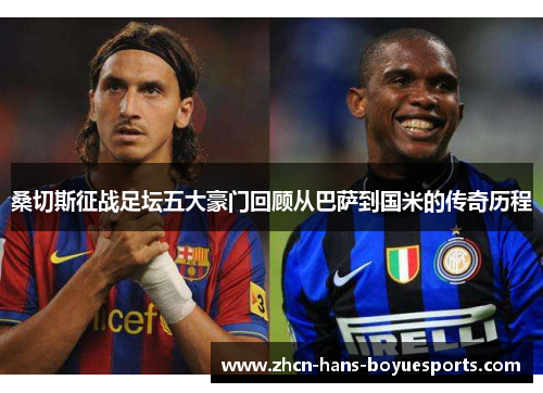 桑切斯征战足坛五大豪门回顾从巴萨到国米的传奇历程