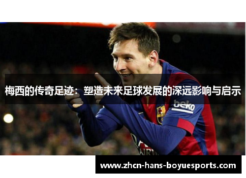梅西的传奇足迹：塑造未来足球发展的深远影响与启示