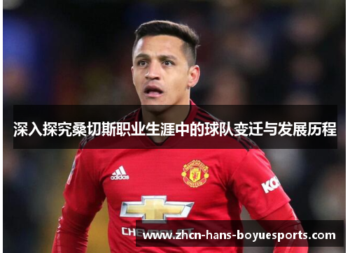 深入探究桑切斯职业生涯中的球队变迁与发展历程