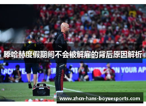 滕哈赫度假期间不会被解雇的背后原因解析