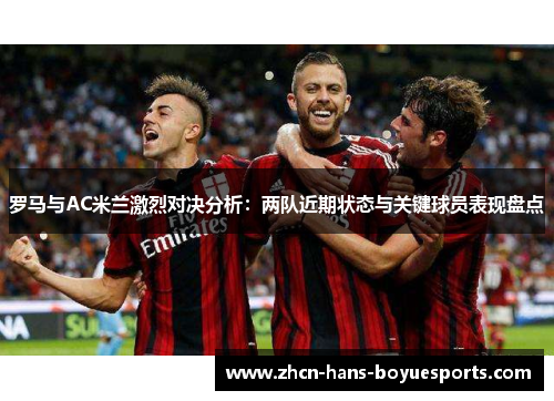 罗马与AC米兰激烈对决分析：两队近期状态与关键球员表现盘点