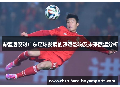 肖智退役对广东足球发展的深远影响及未来展望分析
