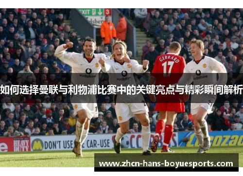 如何选择曼联与利物浦比赛中的关键亮点与精彩瞬间解析