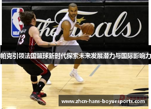帕克引领法国篮球新时代探索未来发展潜力与国际影响力