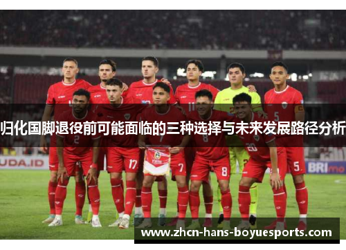 归化国脚退役前可能面临的三种选择与未来发展路径分析