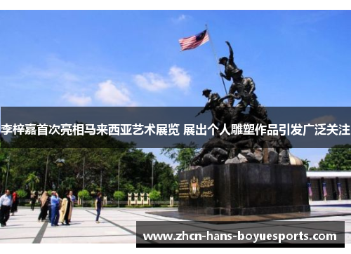 李梓嘉首次亮相马来西亚艺术展览 展出个人雕塑作品引发广泛关注