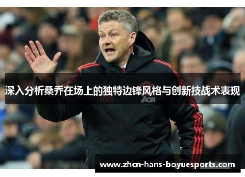 深入分析桑乔在场上的独特边锋风格与创新技战术表现