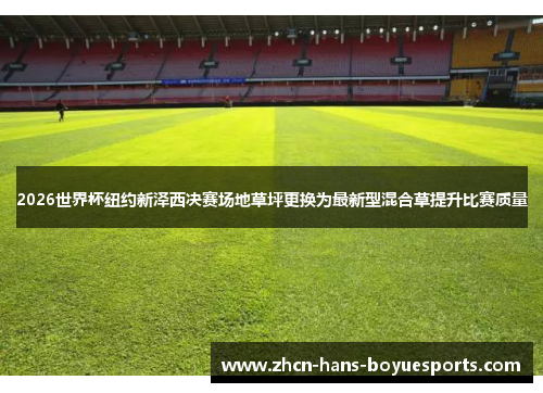 2026世界杯纽约新泽西决赛场地草坪更换为最新型混合草提升比赛质量