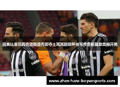 因莫比莱贝西克塔斯首秀即夺土耳其超级杯书写传奇新篇章震撼开局