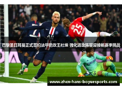 巴黎圣日耳曼正式签约法甲助攻王杜埃 强化进攻阵容迎接新赛季挑战