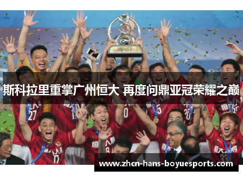 斯科拉里重掌广州恒大 再度问鼎亚冠荣耀之巅