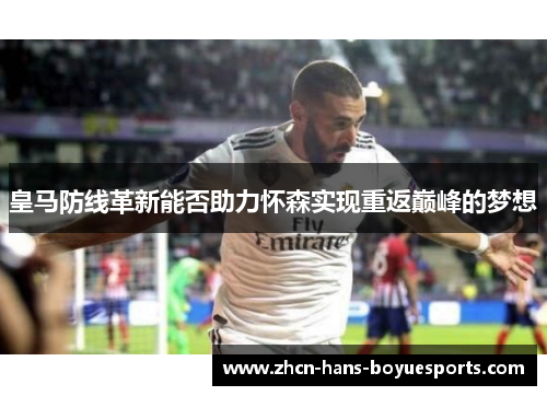 皇马防线革新能否助力怀森实现重返巅峰的梦想