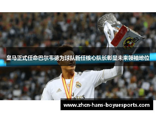皇马正式任命巴尔韦德为球队新任核心队长彰显未来领袖地位