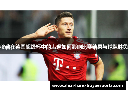 穆勒在德国超级杯中的表现如何影响比赛结果与球队胜负