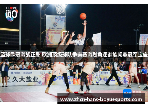 篮球欧冠激战正酣 欧洲顶级球队争霸赛激烈角逐谁能问鼎冠军宝座
