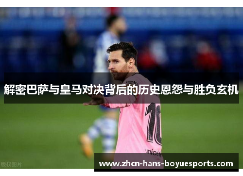 解密巴萨与皇马对决背后的历史恩怨与胜负玄机